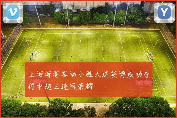 上海海港客场小胜大连英博成功夺得中超三连冠荣耀