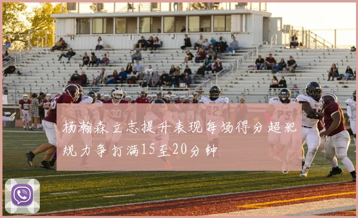 杨瀚森立志提升表现每场得分超犯规力争打满15至20分钟