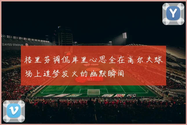 格里芬调侃库里心思全在高尔夫球场上追梦发火的幽默瞬间