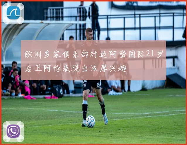 欧洲多家俱乐部对迈阿密国际21岁后卫阿伦表现出浓厚兴趣