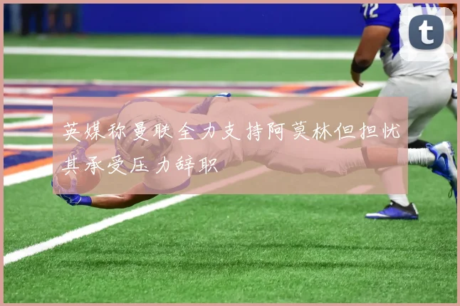 英媒称曼联全力支持阿莫林但担忧其承受压力辞职