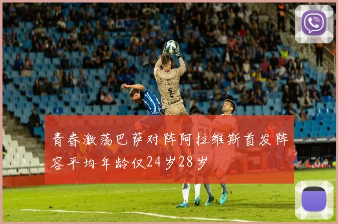 青春激荡巴萨对阵阿拉维斯首发阵容平均年龄仅24岁28岁