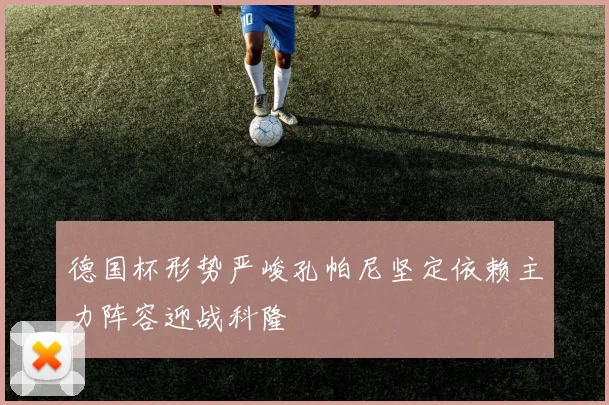 德国杯形势严峻孔帕尼坚定依赖主力阵容迎战科隆