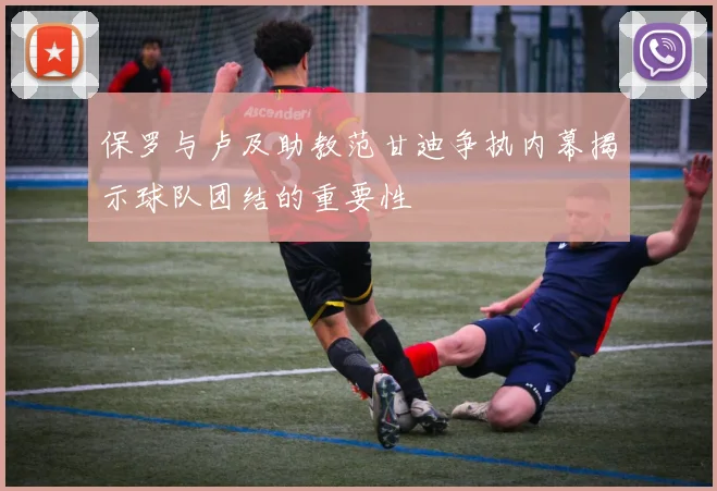 保罗与卢及助教范甘迪争执内幕揭示球队团结的重要性