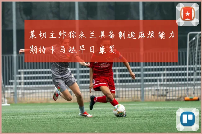 莱切主帅称米兰具备制造麻烦能力期待卡马达早日康复