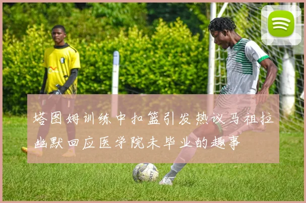 塔图姆训练中扣篮引发热议马祖拉幽默回应医学院未毕业的趣事