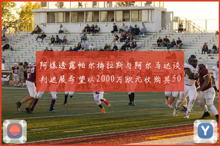 阿媒透露帕尔梅拉斯与阿尔马达谈判进展希望以2000万欧元收购其50所有权