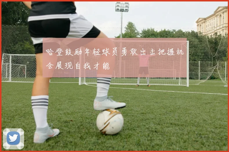 哈登鼓励年轻球员勇敢出击把握机会展现自我才能