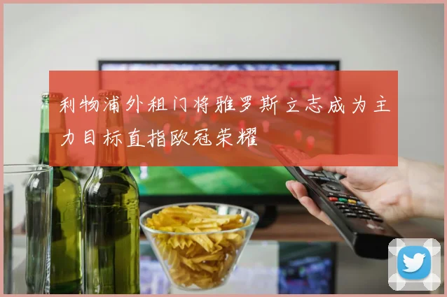 利物浦外租门将雅罗斯立志成为主力目标直指欧冠荣耀
