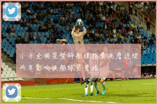 小卡全明星梦碎船媒指责老詹连续两年影响快船球员资格