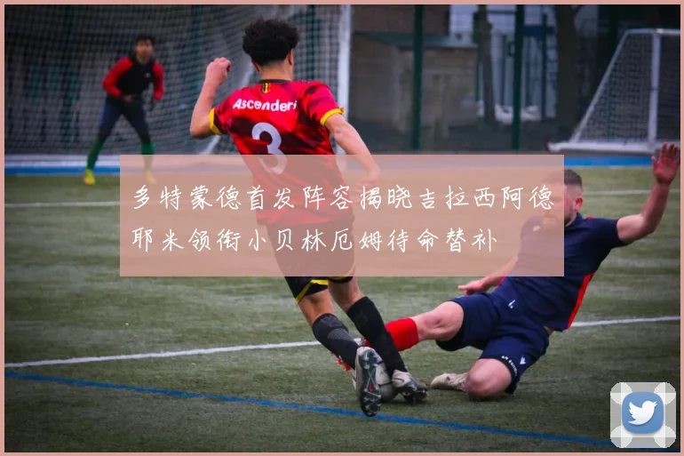 多特蒙德首发阵容揭晓吉拉西阿德耶米领衔小贝林厄姆待命替补