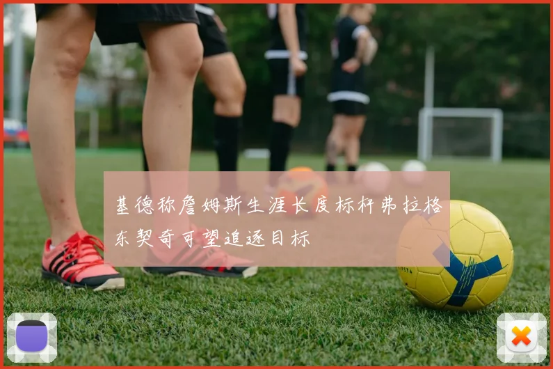 基德称詹姆斯生涯长度标杆弗拉格东契奇可望追逐目标
