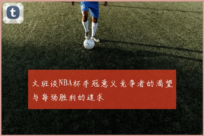 文班谈NBA杯夺冠意义竞争者的渴望与每场胜利的追求