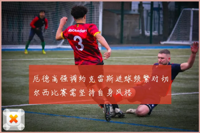 厄德高强调约克雷斯进球频繁对切尔西比赛需坚持自身风格