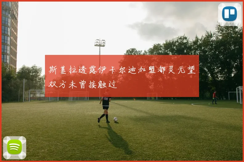 斯基拉透露伊卡尔迪加盟都灵无望双方未曾接触过