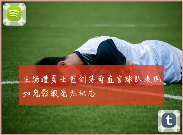 主场遭勇士重创芬奇直言球队表现如鬼影般毫无状态
