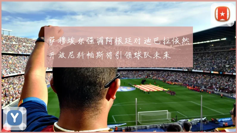 萨穆埃尔强调阿根廷对迪巴拉依然开放尼科帕斯将引领球队未来