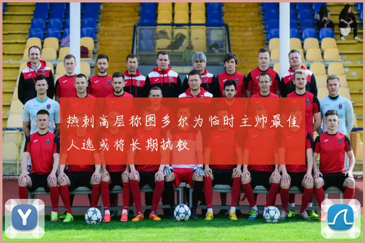 热刺高层称图多尔为临时主帅最佳人选或将长期执教