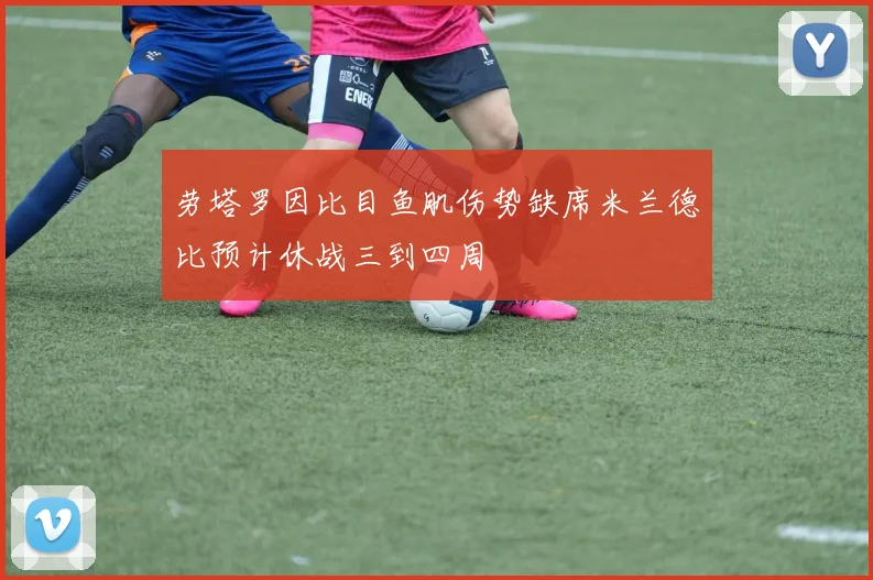劳塔罗因比目鱼肌伤势缺席米兰德比预计休战三到四周