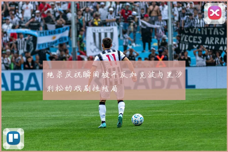 绝杀庆祝瞬间被平反加克波与里沙利松的戏剧性结局