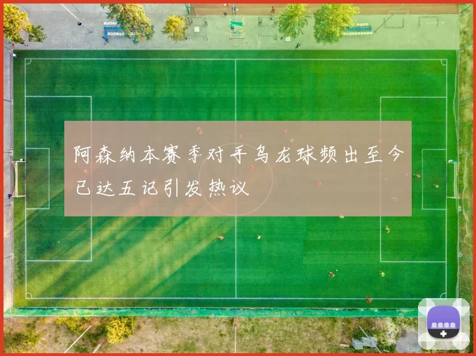 阿森纳本赛季对手乌龙球频出至今已达五记引发热议