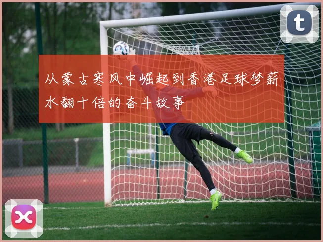 从蒙古寒风中崛起到香港足球梦薪水翻十倍的奋斗故事