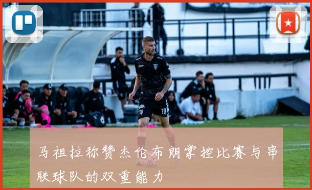 马祖拉称赞杰伦布朗掌控比赛与串联球队的双重能力