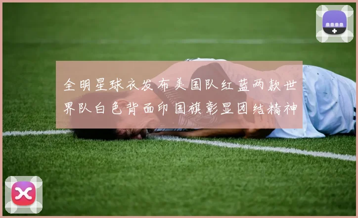 全明星球衣发布美国队红蓝两款世界队白色背面印国旗彰显团结精神