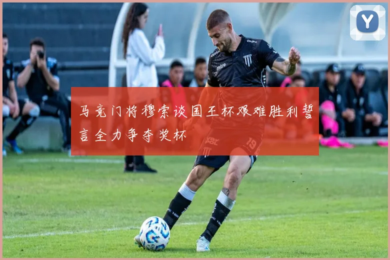 马竞门将穆索谈国王杯艰难胜利誓言全力争夺奖杯