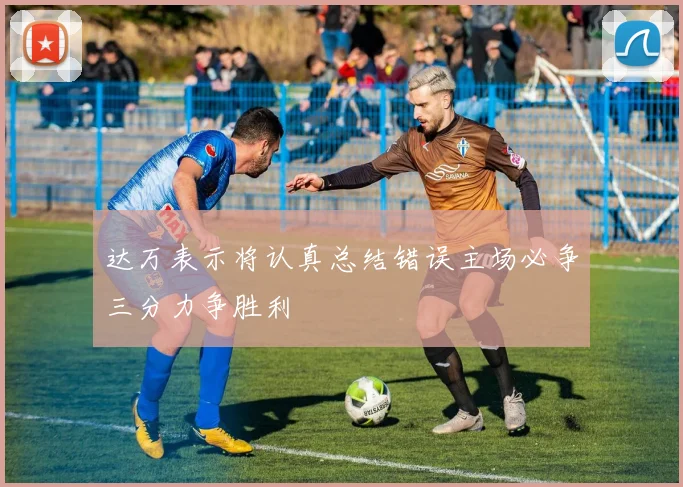 达万表示将认真总结错误主场必争三分力争胜利