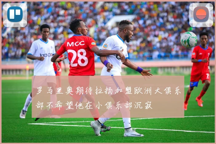 罗马里奥期待拉扬加盟欧洲大俱乐部不希望他在小俱乐部沉寂