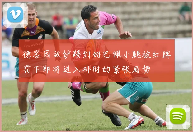 德容因放铲踢到姆巴佩小腿被红牌罚下即将进入补时的紧张局势