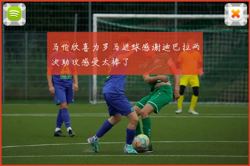 马伦欣喜为罗马进球感谢迪巴拉两次助攻感受太棒了