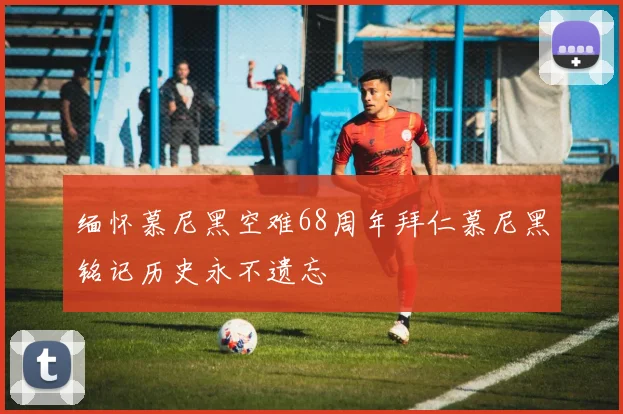 缅怀慕尼黑空难68周年拜仁慕尼黑铭记历史永不遗忘