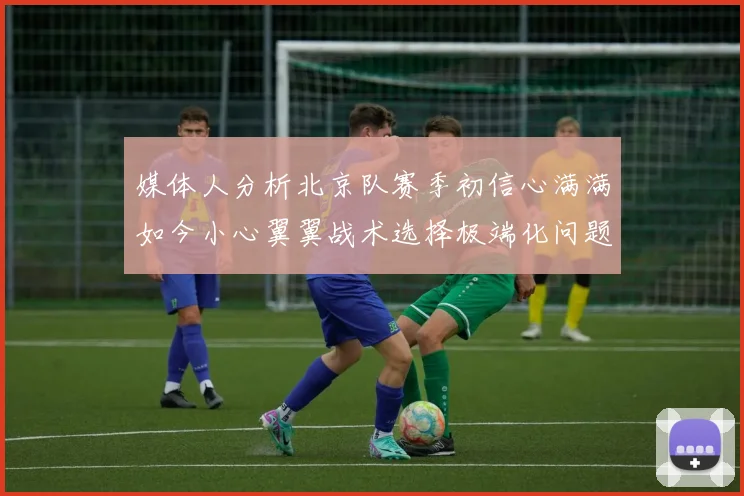 媒体人分析北京队赛季初信心满满如今小心翼翼战术选择极端化问题探讨