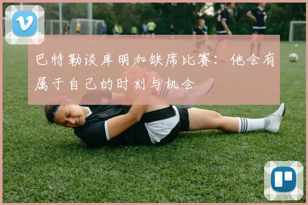 巴特勒谈库明加缺席比赛：他会有属于自己的时刻与机会