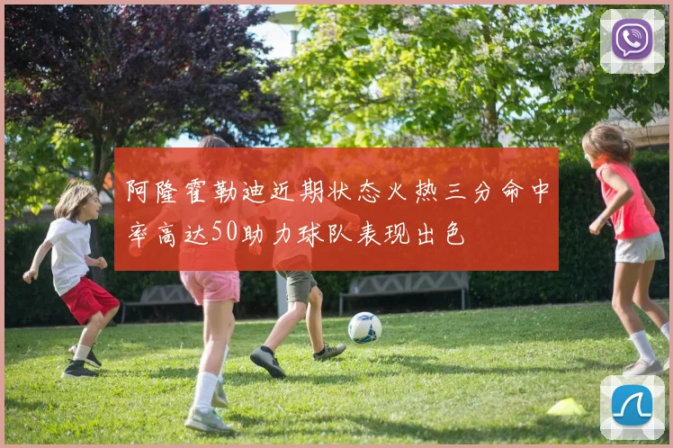 阿隆霍勒迪近期状态火热三分命中率高达50助力球队表现出色