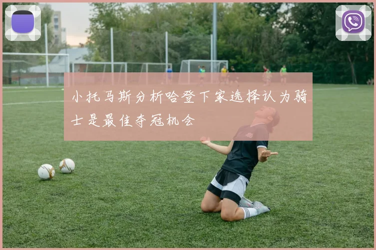 小托马斯分析哈登下家选择认为骑士是最佳夺冠机会