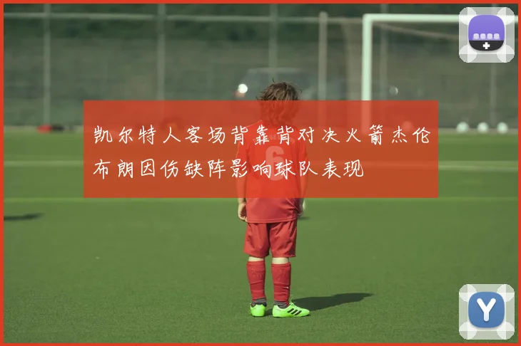 凯尔特人客场背靠背对决火箭杰伦布朗因伤缺阵影响球队表现