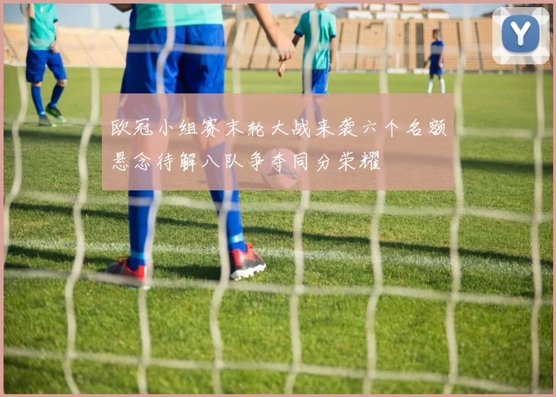 欧冠小组赛末轮大战来袭六个名额悬念待解八队争夺同分荣耀