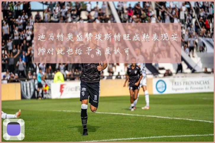 迪马特奥盛赞埃斯特旺成熟表现安帅对此也给予高度认可