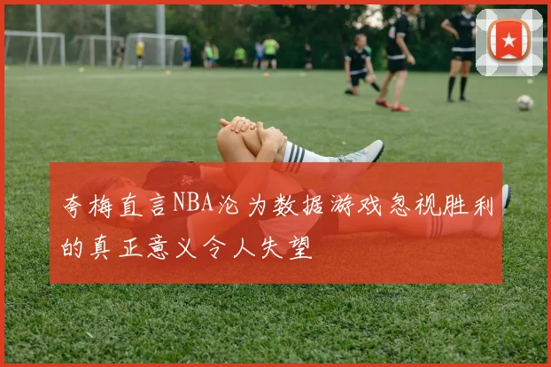 夸梅直言NBA沦为数据游戏忽视胜利的真正意义令人失望
