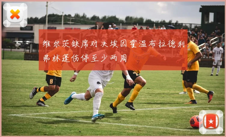 维尔茨缺席对决埃因霍温布拉德利弗林蓬伤停至少两周